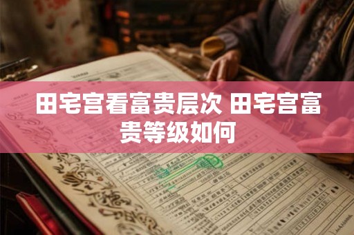 田宅宫看富贵层次 田宅宫富贵等级如何