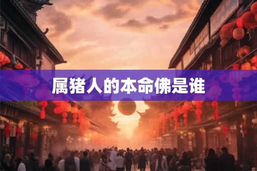 属猪人的本命佛是谁 属猪人的本命佛是谁