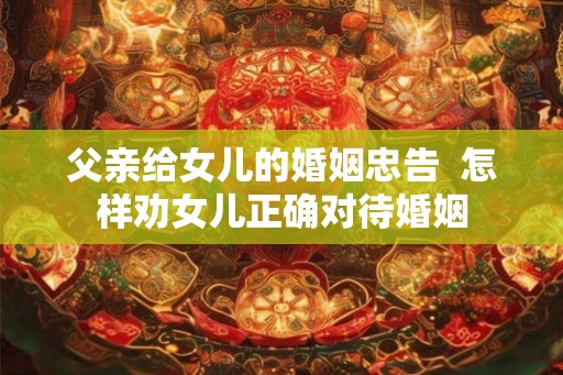 父亲给女儿的婚姻忠告  怎样劝女儿正确对待婚姻