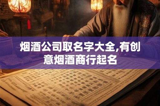 烟酒公司取名字大全,有创意烟酒商行起名
