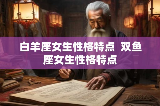 白羊座女生性格特点 双鱼座女生性格特点 白羊座女生性格特点 双鱼座女生性格特点