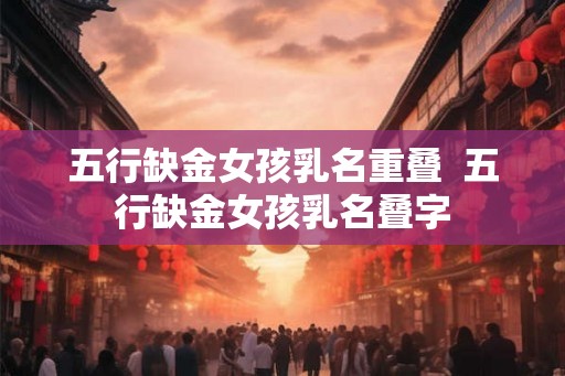 五行缺金女孩乳名重叠  五行缺金女孩乳名叠字