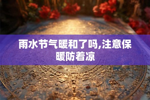 雨水节气暖和了吗,注意保暖防着凉