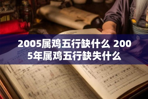 2005属鸡五行缺什么 2005年属鸡五行缺失什么
