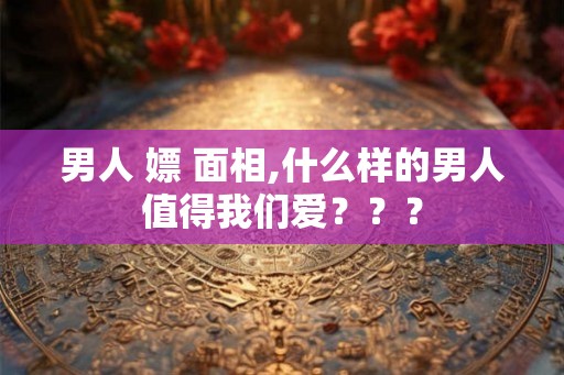 男人 嫖 面相,什么样的男人值得我们爱??? 男人 嫖 面相,什么样的男人值得我们爱???