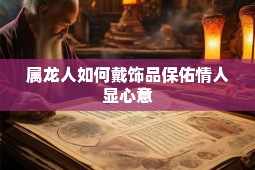 属龙人如何戴饰品保佑情人显心意