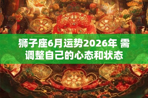 狮子座6月运势2026年 需调整自己的心态和状态