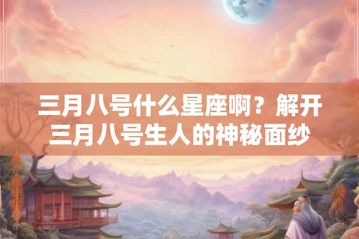 三月八号什么星座啊？解开三月八号生人的神秘面纱