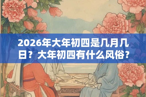 2026年大年初四是几月几日？大年初四有什么风俗？