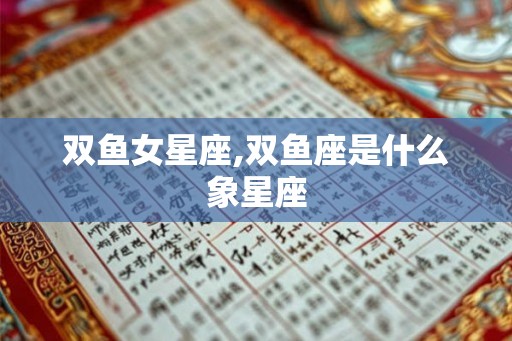 双鱼女星座,双鱼座是什么象星座