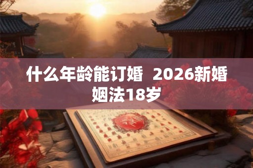什么年龄能订婚  2026新婚姻法18岁