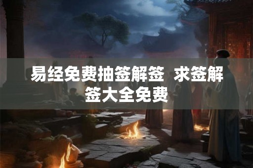 易经免费抽签解签  求签解签大全免费