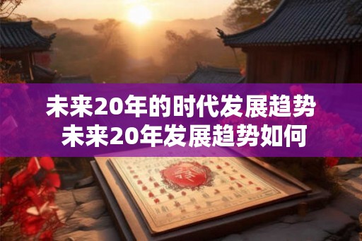 未来20年的时代发展趋势 未来20年发展趋势如何