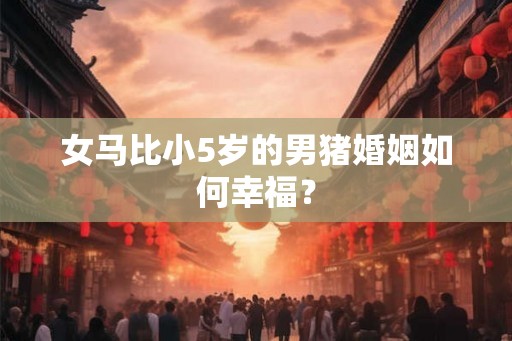 女马比小5岁的男猪婚姻如何幸福？