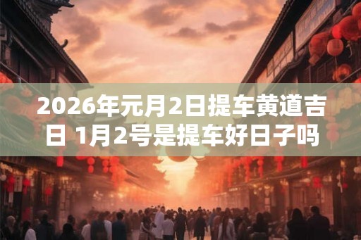 2026年元月2日提车黄道吉日 1月2号是提车好日子吗