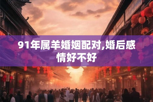 91年属羊婚姻配对,婚后感情好不好