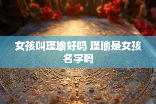 女孩叫瑾瑜好吗 瑾瑜是女孩名字吗