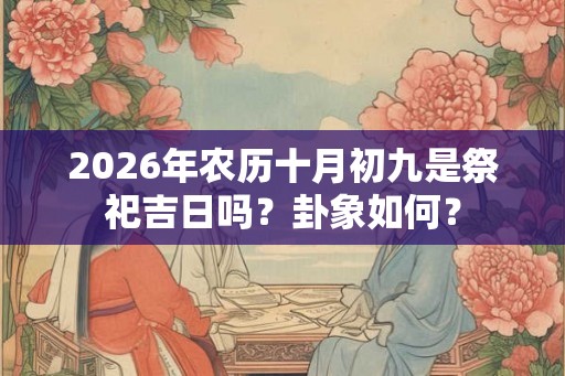 2026年农历十月初九是祭祀吉日吗？卦象如何？