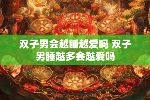 双子男会越睡越爱吗 双子男睡越多会越爱吗