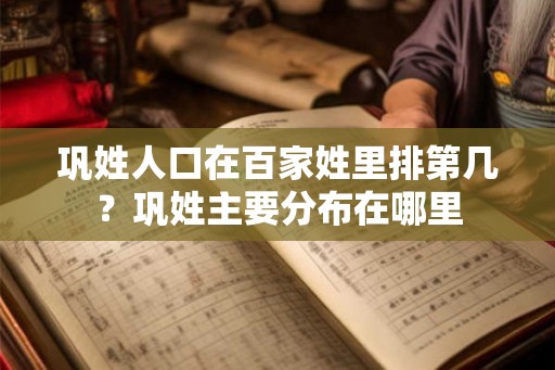巩姓人口在百家姓里排第几?巩姓主要分布在哪里 巩姓人口在百家姓里排第几?巩姓主要分布在哪里