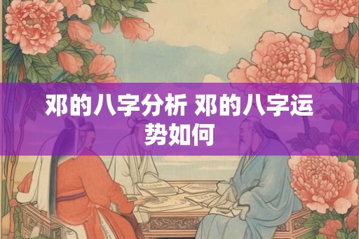 邓的八字分析 邓的八字运势如何