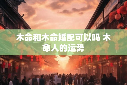 木命和木命婚配可以吗 木命人的运势