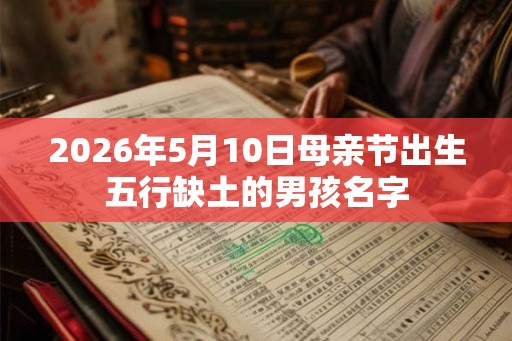 2026年5月10日母亲节出生五行缺土的男孩名字 2026年5月10日母亲节出生五行缺土的男孩名字