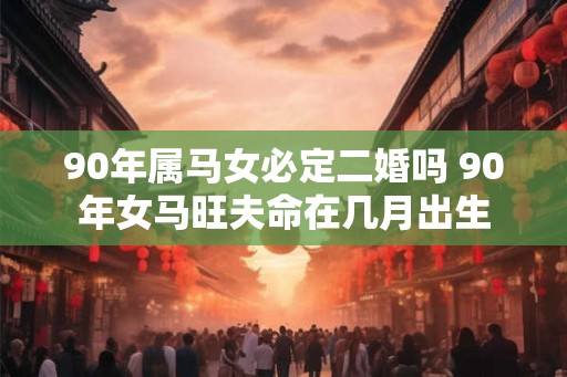 90年属马女必定二婚吗 90年女马旺夫命在几月出生