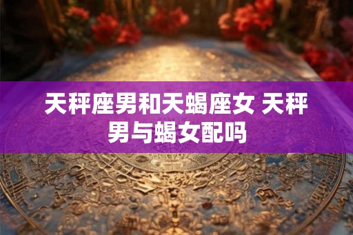 天秤座男和天蝎座女 天秤男与蝎女配吗