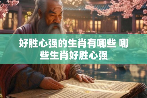 好胜心强的生肖有哪些 哪些生肖好胜心强
