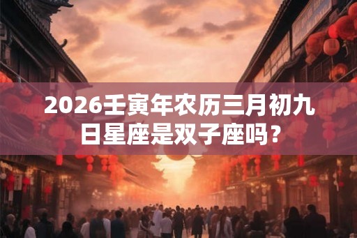 2026壬寅年农历三月初九日星座是双子座吗？