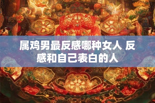 属鸡男最反感哪种女人 反感和自己表白的人