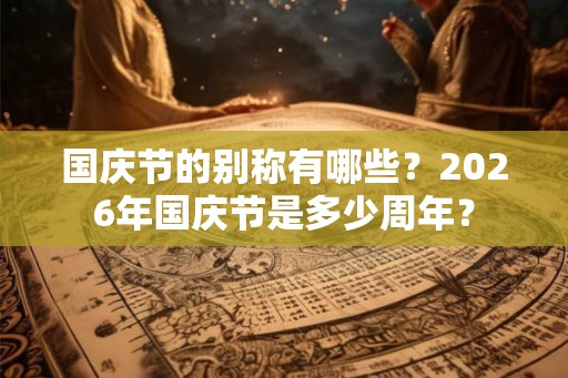 国庆节的别称有哪些？2026年国庆节是多少周年？