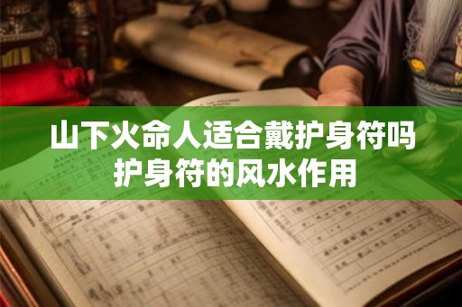 山下火命人适合戴护身符吗 护身符的风水作用