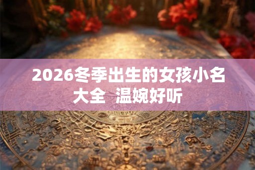 2026冬季出生的女孩小名大全 温婉好听 2026冬季出生的女孩小名大全 温婉好听