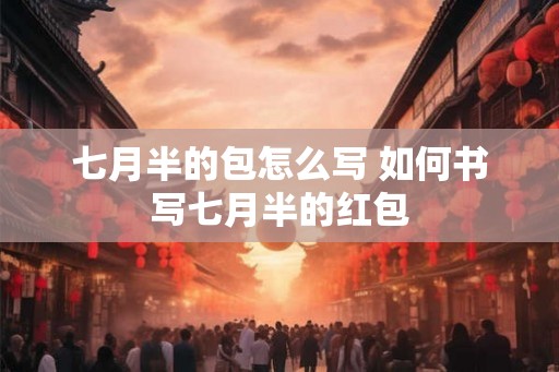 七月半的包怎么写 如何书写七月半的红包