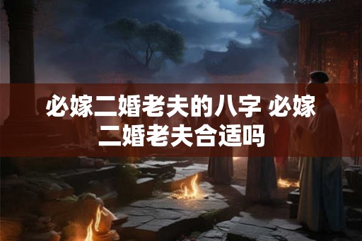 必嫁二婚老夫的八字 必嫁二婚老夫合适吗