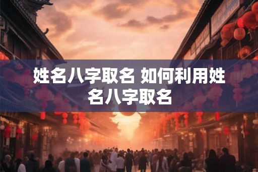 姓名八字取名 如何利用姓名八字取名
