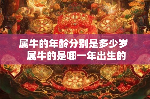 属牛的年龄分别是多少岁 属牛的是哪一年出生的 属牛的年龄分别是多少岁 属牛的是哪一年出生的