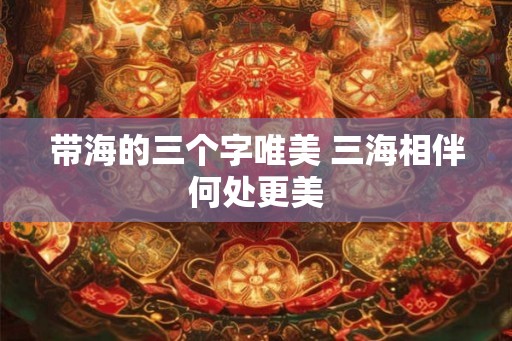带海的三个字唯美 三海相伴何处更美