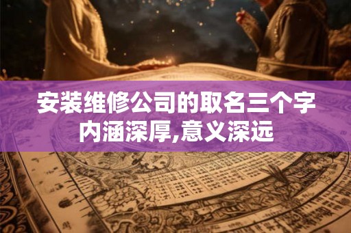安装维修公司的取名三个字内涵深厚,意义深远