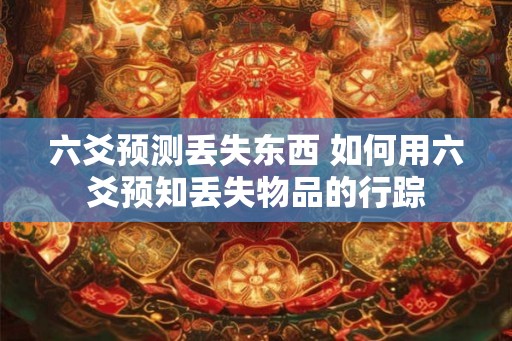 六爻预测丢失东西 如何用六爻预知丢失物品的行踪