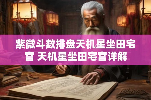 紫微斗数排盘天机星坐田宅宫 天机星坐田宅宫详解