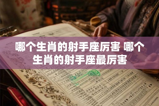 哪个生肖的射手座厉害 哪个生肖的射手座最厉害 哪个生肖的射手座厉害 哪个生肖的射手座最厉害