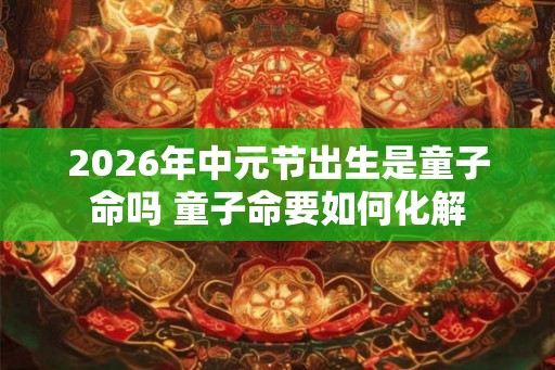 2026年中元节出生是童子命吗 童子命要如何化解