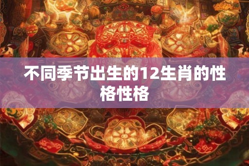 不同季节出生的12生肖的性格性格