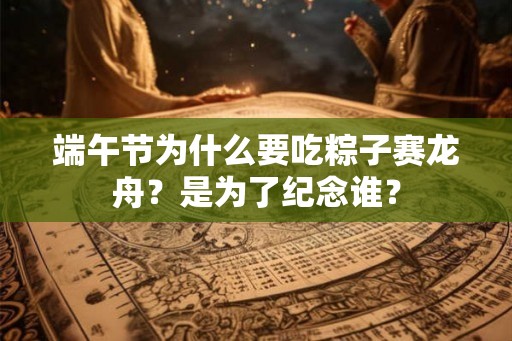 端午节为什么要吃粽子赛龙舟？是为了纪念谁？