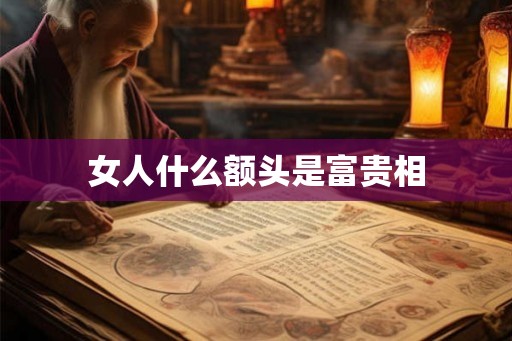 女人什么额头是富贵相 女人什么额头是富贵相