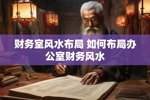 财务室风水布局 如何布局办公室财务风水