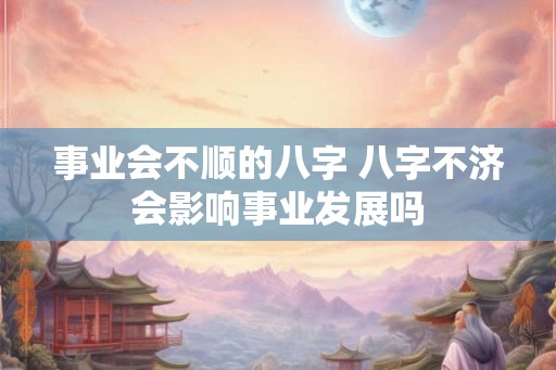 事业会不顺的八字 八字不济会影响事业发展吗